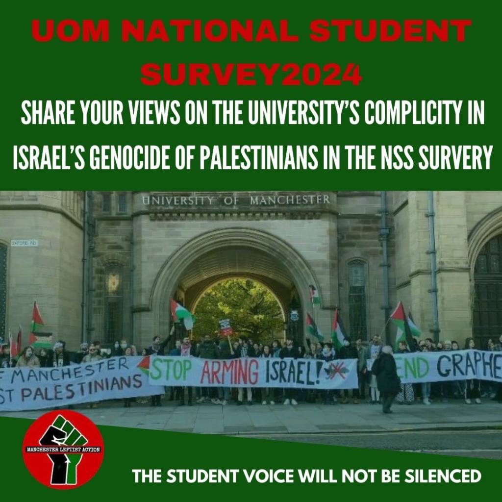 UoM National Student Survey 2024
Share your views on the University's complicity in Israel's genocide of Palestinians in the NSS survey
The student voice will not be silenced
Manchester Leftist Action logo